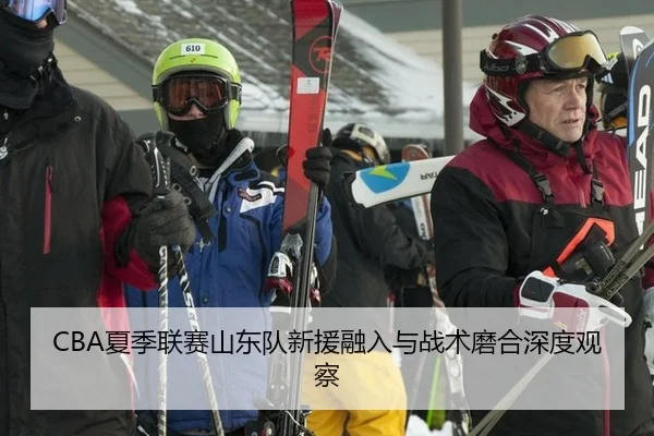 CBA夏季联赛山东队新援融入与战术磨合深度观察