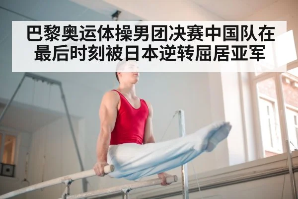 巴黎奥运体操男团决赛中国队在最后时刻被日本逆转屈居亚军