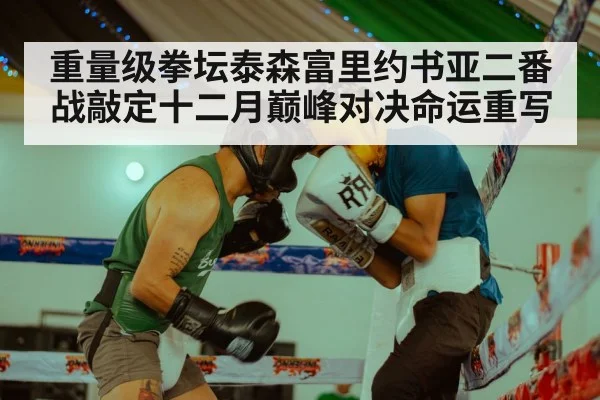 重量级拳坛泰森富里约书亚二番战敲定十二月巅峰对决命运重写