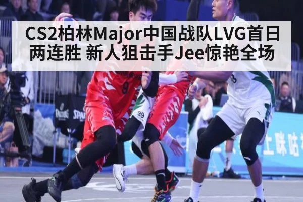 CS2柏林Major中国战队LVG首日两连胜 新人狙击手Jee惊艳全场