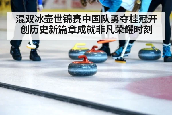 混双冰壶世锦赛中国队勇夺桂冠开创历史新篇章成就非凡荣耀时刻
