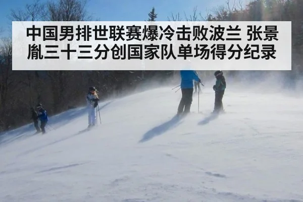 中国男排世联赛爆冷击败波兰 张景胤三十三分创国家队单场得分纪录