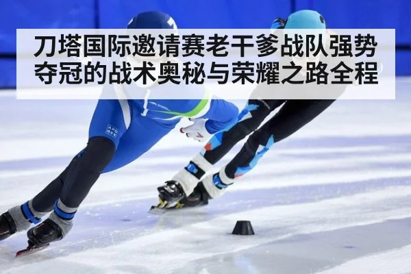 刀塔国际邀请赛老干爹战队强势夺冠的战术奥秘与荣耀之路全程